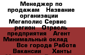 Менеджер по продажам › Название организации ­ Мегаполис-Сервис 52 регион › Отрасль предприятия ­ Агент › Минимальный оклад ­ 90 000 - Все города Работа » Вакансии   . Ханты-Мансийский,Радужный г.
